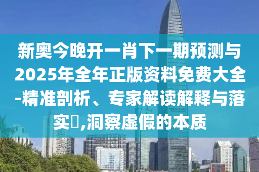 新奧今晚開一肖下一期預(yù)測與2025年全年正版資料免費大全-精準(zhǔn)剖析、專家解讀解釋與落實?,洞察虛假的本質(zhì)