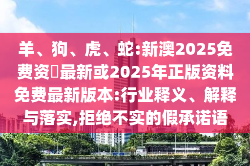 羊、狗、虎、蛇:新澳2025免費(fèi)資枓最新或2025年正版資料免費(fèi)最新版本:行業(yè)釋義、解釋與落實(shí),拒絕不實(shí)的假承諾語(yǔ)