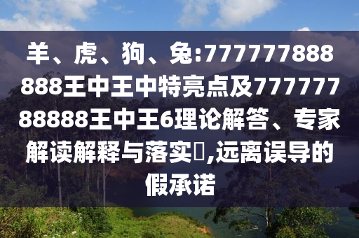 羊、虎、狗、兔:777777888888王中王中特亮點及77777788888王中王6理論解答、專家解讀解釋與落實?,遠(yuǎn)離誤導(dǎo)的假承諾