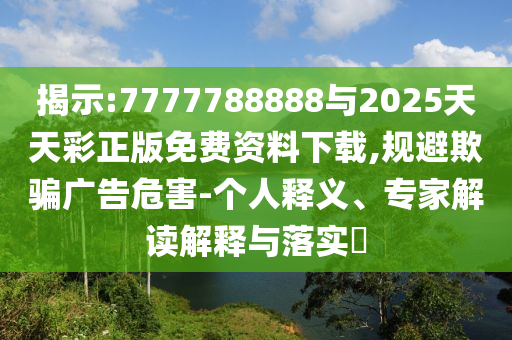 揭示:7777788888與2025天天彩正版免費(fèi)資料下載,規(guī)避欺騙廣告危害-個人釋義、專家解讀解釋與落實(shí)?