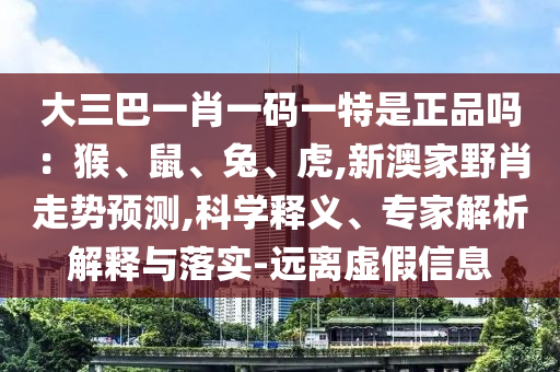 大三巴一肖一碼一特是正品嗎：猴、鼠、兔、虎,新澳家野肖走勢(shì)預(yù)測(cè),科學(xué)釋義、專家解析解釋與落實(shí)-遠(yuǎn)離虛假信息