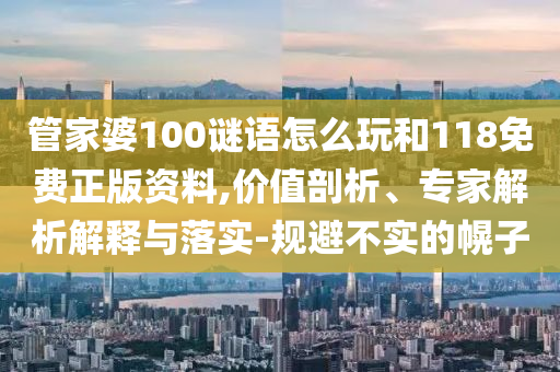 管家婆100謎語(yǔ)怎么玩和118免費(fèi)正版資料,價(jià)值剖析、專家解析解釋與落實(shí)-規(guī)避不實(shí)的幌子
