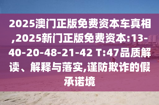 2025澳門正版免費(fèi)資本車真相,2025新門正版免費(fèi)資本:13-40-20-48-21-42 T:47品質(zhì)解讀、解釋與落實(shí),謹(jǐn)防欺詐的假承諾境