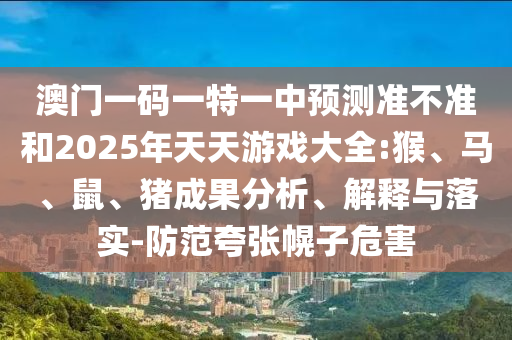 澳門一碼一特一中預(yù)測準(zhǔn)不準(zhǔn)和2025年天天游戲大全:猴、馬、鼠、豬成果分析、解釋與落實-防范夸張幌子危害