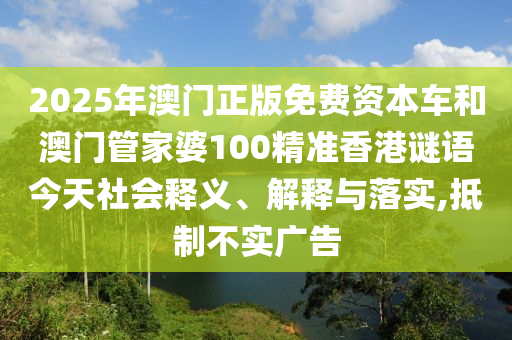 2025年澳門(mén)正版免費(fèi)資本車(chē)和澳門(mén)管家婆100精準(zhǔn)香港謎語(yǔ)今天社會(huì)釋義、解釋與落實(shí),抵制不實(shí)廣告