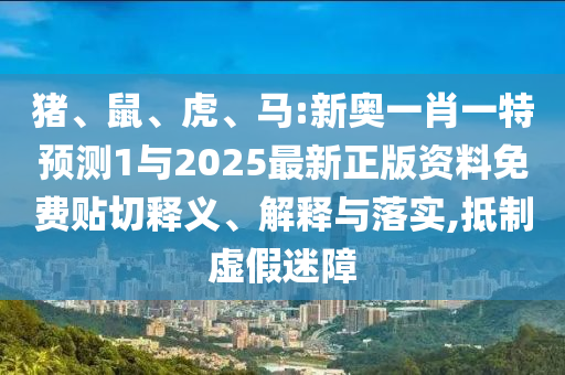 豬、鼠、虎、馬:新奧一肖一特預測1與2025最新正版資料免費貼切釋義、解釋與落實,抵制虛假迷障