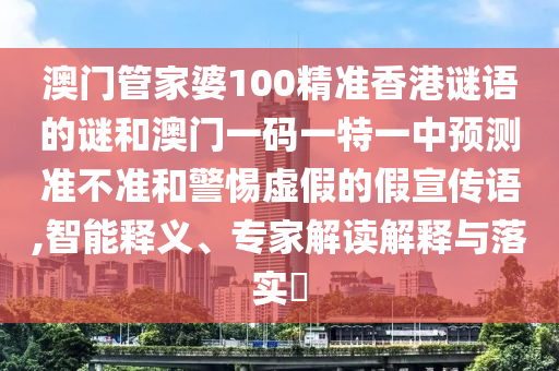 澳門管家婆100精準(zhǔn)香港謎語(yǔ)的謎和澳門一碼一特一中預(yù)測(cè)準(zhǔn)不準(zhǔn)和警惕虛假的假宣傳語(yǔ),智能釋義、專家解讀解釋與落實(shí)?