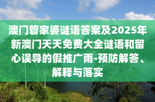 澳門管家婆謎語答案及2025年新澳門天天免費(fèi)大全謎語和留心誤導(dǎo)的假推廣雨-預(yù)防解答、解釋與落實(shí)