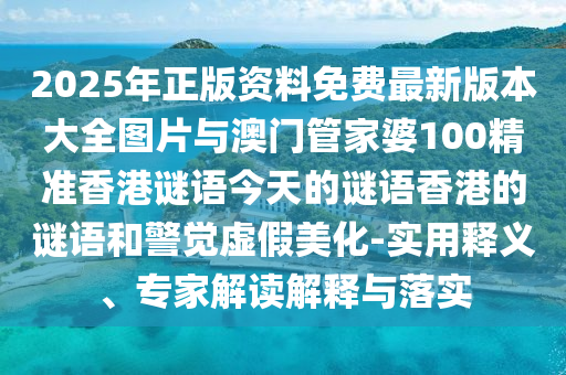 2025年正版資料免費最新版本大全圖片與澳門管家婆100精準香港謎語今天的謎語香港的謎語和警覺虛假美化-實用釋義、專家解讀解釋與落實