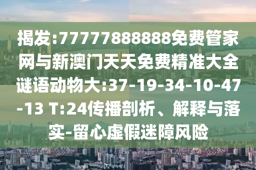 揭發(fā):77777888888免費(fèi)管家網(wǎng)與新澳門天天免費(fèi)精準(zhǔn)大全謎語動(dòng)物大:37-19-34-10-47-13 T:24傳播剖析、解釋與落實(shí)-留心虛假迷障風(fēng)險(xiǎn)