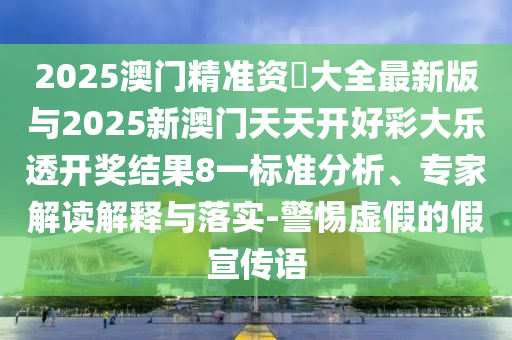 2025澳門精準(zhǔn)資枓大全最新版與2025新澳門天天開好彩大樂透開獎結(jié)果8一標(biāo)準(zhǔn)分析、專家解讀解釋與落實-警惕虛假的假宣傳語