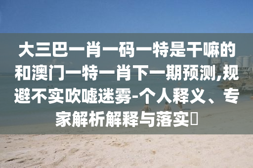 大三巴一肖一碼一特是干嘛的和澳門一特一肖下一期預(yù)測(cè),規(guī)避不實(shí)吹噓迷霧-個(gè)人釋義、專家解析解釋與落實(shí)?