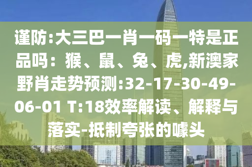 謹(jǐn)防:大三巴一肖一碼一特是正品嗎：猴、鼠、兔、虎,新澳家野肖走勢預(yù)測:32-17-30-49-06-01 T:18效率解讀、解釋與落實-抵制夸張的噱頭