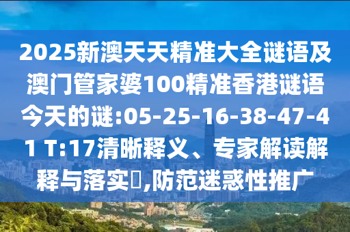 2025新澳天天精準(zhǔn)大全謎語及澳門管家婆100精準(zhǔn)香港謎語今天的謎:05-25-16-38-47-41 T:17清晰釋義、專家解讀解釋與落實(shí)?,防范迷惑性推廣