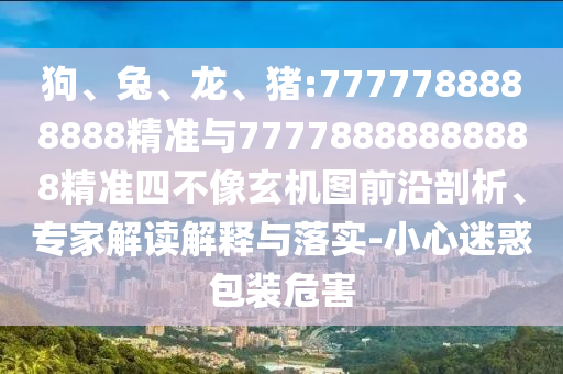 狗、兔、龍、豬:7777788888888精準(zhǔn)與77778888888888精準(zhǔn)四不像玄機(jī)圖前沿剖析、專(zhuān)家解讀解釋與落實(shí)-小心迷惑包裝危害
