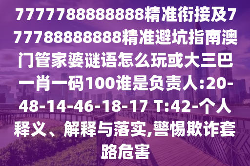 7777788888888精準(zhǔn)銜接及777788888888精準(zhǔn)避坑指南澳門管家婆謎語怎么玩或大三巴一肖一碼100誰是負(fù)責(zé)人:20-48-14-46-18-17 T:42-個(gè)人釋義、解釋與落實(shí),警惕欺詐套路危害