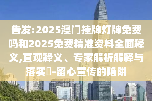 告發(fā):2025澳門掛牌燈牌免費(fèi)嗎和2025免費(fèi)精準(zhǔn)資料全面釋義,直觀釋義、專家解析解釋與落實(shí)?-留心宣傳的陷阱
