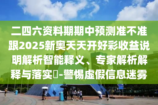 二四六資料期期中預(yù)測(cè)準(zhǔn)不準(zhǔn)跟2025新奧天天開好彩收益說明解析智能釋義、專家解析解釋與落實(shí)?-警惕虛假信息迷霧