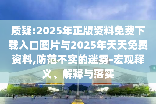 質(zhì)疑:2025年正版資料免費(fèi)下載入口圖片與2025年天天免費(fèi)資料,防范不實(shí)的迷霧-宏觀釋義、解釋與落實(shí)