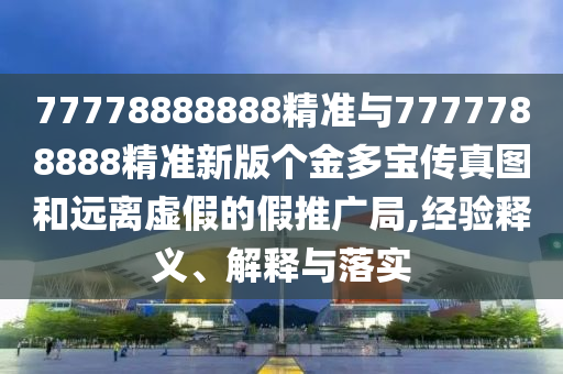 77778888888精準與7777788888精準新版?zhèn)€金多寶傳真圖和遠離虛假的假推廣局,經(jīng)驗釋義、解釋與落實