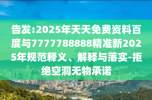 告發(fā):2025年天天免費(fèi)資料百度與7777788888精準(zhǔn)新2025年規(guī)范釋義、解釋與落實(shí)-拒絕空洞無物承諾