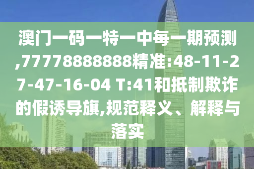 澳門一碼一特一中每一期預(yù)測(cè),77778888888精準(zhǔn):48-11-27-47-16-04 T:41和抵制欺詐的假誘導(dǎo)旗,規(guī)范釋義、解釋與落實(shí)