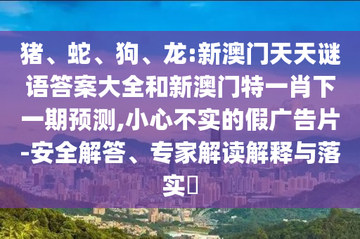 豬、蛇、狗、龍:新澳門天天謎語答案大全和新澳門特一肖下一期預(yù)測,小心不實的假廣告片-安全解答、專家解讀解釋與落實?