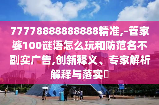 77778888888888精準(zhǔn),-管家婆100謎語怎么玩和防范名不副實(shí)廣告,創(chuàng)新釋義、專家解析解釋與落實(shí)?