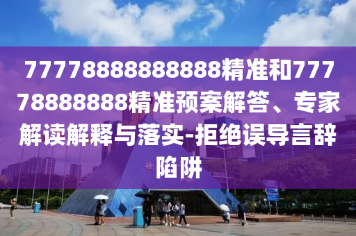 77778888888888精準(zhǔn)和77778888888精準(zhǔn)預(yù)案解答、專家解讀解釋與落實(shí)-拒絕誤導(dǎo)言辭陷阱