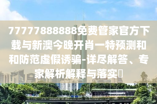 77777888888免費(fèi)管家官方下載與新澳今晚開肖一特預(yù)測和和防范虛假誘騙-詳盡解答、專家解析解釋與落實(shí)?