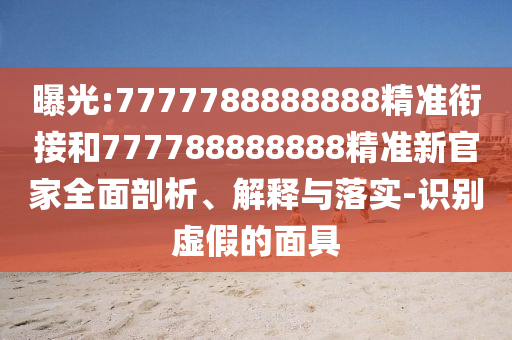 曝光:7777788888888精準(zhǔn)銜接和777788888888精準(zhǔn)新官家全面剖析、解釋與落實(shí)-識(shí)別虛假的面具