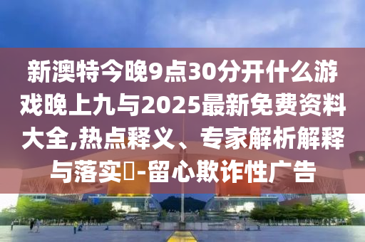 新澳特今晚9點30分開什么游戲晚上九與2025最新免費資料大全,熱點釋義、專家解析解釋與落實?-留心欺詐性廣告