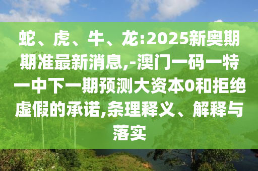 蛇、虎、牛、龍:2025新奧期期準(zhǔn)最新消息,-澳門(mén)一碼一特一中下一期預(yù)測(cè)大資本0和拒絕虛假的承諾,條理釋義、解釋與落實(shí)