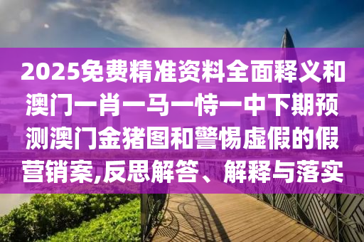 2025免費(fèi)精準(zhǔn)資料全面釋義和澳門一肖一馬一恃一中下期預(yù)測(cè)澳門金豬圖和警惕虛假的假營(yíng)銷案,反思解答、解釋與落實(shí)