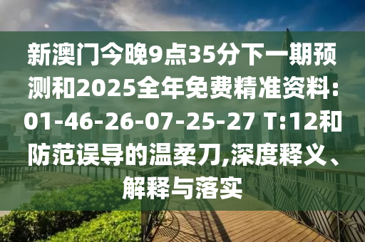 新澳門今晚9點(diǎn)35分下一期預(yù)測(cè)和2025全年免費(fèi)精準(zhǔn)資料:01-46-26-07-25-27 T:12和防范誤導(dǎo)的溫柔刀,深度釋義、解釋與落實(shí)