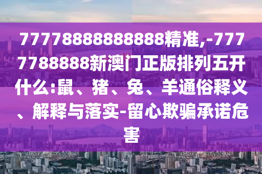 77778888888888精準,-7777788888新澳門正版排列五開什么:鼠、豬、兔、羊通俗釋義、解釋與落實-留心欺騙承諾危害