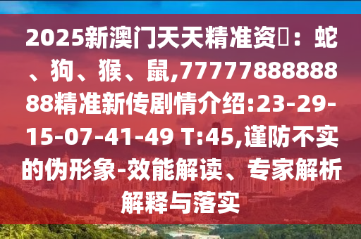 2025新澳門(mén)天天精準(zhǔn)資枓：蛇、狗、猴、鼠,7777788888888精準(zhǔn)新傳劇情介紹:23-29-15-07-41-49 T:45,謹(jǐn)防不實(shí)的偽形象-效能解讀、專(zhuān)家解析解釋與落實(shí)
