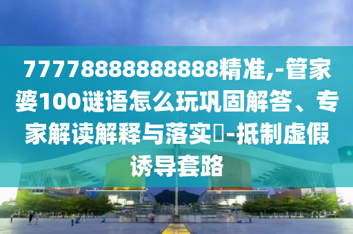 77778888888888精準(zhǔn),-管家婆100謎語怎么玩鞏固解答、專家解讀解釋與落實(shí)?-抵制虛假誘導(dǎo)套路