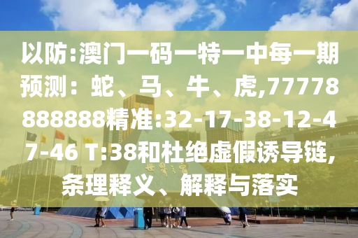 以防:澳門一碼一特一中每一期預(yù)測：蛇、馬、牛、虎,77778888888精準(zhǔn):32-17-38-12-47-46 T:38和杜絕虛假誘導(dǎo)鏈,條理釋義、解釋與落實