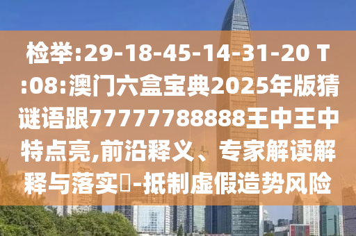 檢舉:29-18-45-14-31-20 T:08:澳門六盒寶典2025年版猜謎語跟77777788888王中王中特點(diǎn)亮,前沿釋義、專家解讀解釋與落實(shí)?-抵制虛假造勢風(fēng)險(xiǎn)