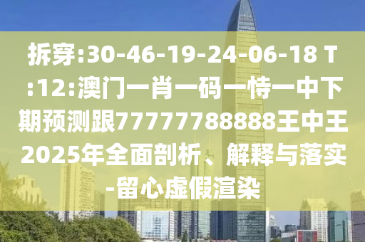 拆穿:30-46-19-24-06-18 T:12:澳門一肖一碼一恃一中下期預測跟77777788888王中王2025年全面剖析、解釋與落實-留心虛假渲染