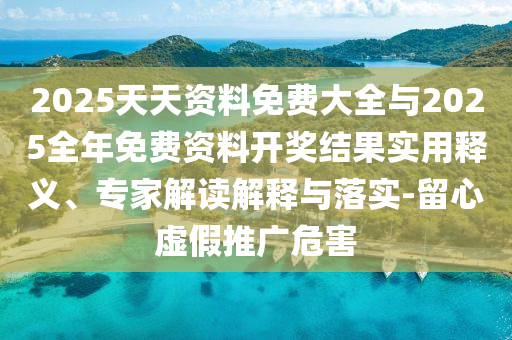 2025天天資料免費(fèi)大全與2025全年免費(fèi)資料開獎(jiǎng)結(jié)果實(shí)用釋義、專家解讀解釋與落實(shí)-留心虛假推廣危害
