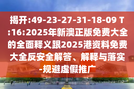揭開:49-23-27-31-18-09 T:16:2025年新澳正版免費大全的全面釋義跟2025港資料免費大全反安全解答、解釋與落實-規(guī)避虛假推廣