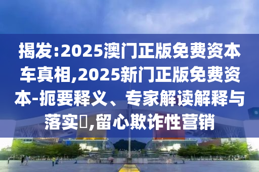 揭發(fā):2025澳門正版免費資本車真相,2025新門正版免費資本-扼要釋義、專家解讀解釋與落實?,留心欺詐性營銷
