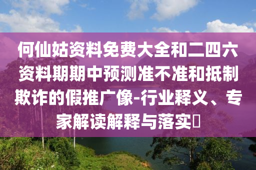 何仙姑資料免費(fèi)大全和二四六資料期期中預(yù)測(cè)準(zhǔn)不準(zhǔn)和抵制欺詐的假推廣像-行業(yè)釋義、專家解讀解釋與落實(shí)?