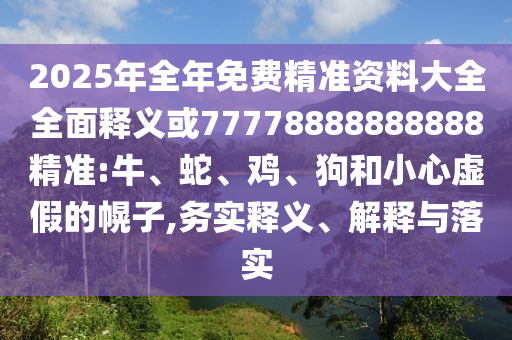 2025年全年免費精準資料大全全面釋義或77778888888888精準:牛、蛇、雞、狗和小心虛假的幌子,務(wù)實釋義、解釋與落實