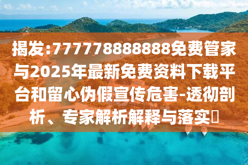 揭發(fā):777778888888免費(fèi)管家與2025年最新免費(fèi)資料下載平臺(tái)和留心偽假宣傳危害-透徹剖析、專家解析解釋與落實(shí)?