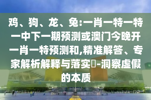 雞、狗、龍、兔:一肖一特一特一中下一期預(yù)測或澳門今晚開一肖一特預(yù)測和,精準(zhǔn)解答、專家解析解釋與落實(shí)?-洞察虛假的本質(zhì)