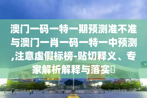 澳門一碼一特一期預(yù)測準(zhǔn)不準(zhǔn)與澳門一肖一碼一特一中預(yù)測,注意虛假標(biāo)榜-貼切釋義、專家解析解釋與落實?