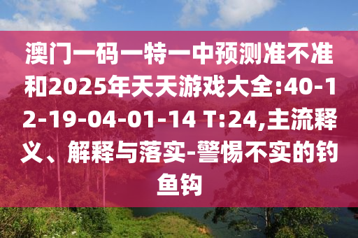 澳門(mén)一碼一特一中預(yù)測(cè)準(zhǔn)不準(zhǔn)和2025年天天游戲大全:40-12-19-04-01-14 T:24,主流釋義、解釋與落實(shí)-警惕不實(shí)的釣魚(yú)鉤